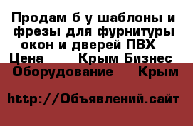 Продам б у шаблоны и фрезы для фурнитуры окон и дверей ПВХ › Цена ­ 1 - Крым Бизнес » Оборудование   . Крым